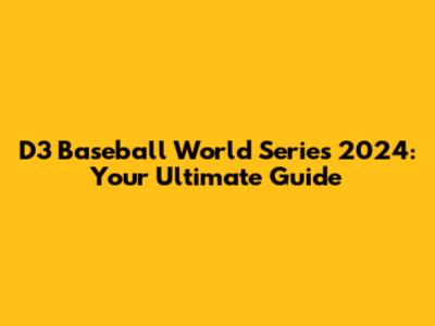 D3 Baseball World Series 2024: Your Ultimate Guide