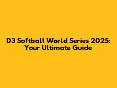 D3 Softball World Series 2025: Your Ultimate Guide