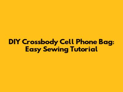 DIY Crossbody Cell Phone Bag: Easy Sewing Tutorial