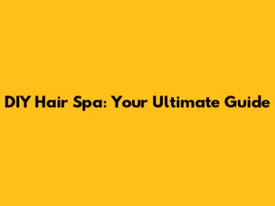 DIY Hair Spa: Your Ultimate Guide