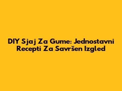 DIY Sjaj Za Gume: Jednostavni Recepti Za Savršen Izgled