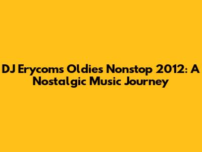 DJ Erycom's Oldies Nonstop 2012: A Nostalgic Music Journey