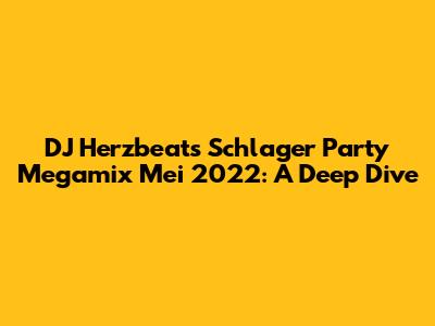 DJ Herzbeat's Schlager Party Megamix Mei 2022: A Deep Dive