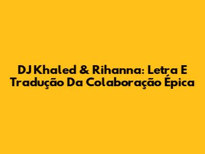 DJ Khaled & Rihanna: Letra E Tradução Da Colaboração Épica