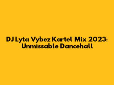 DJ Lyta Vybez Kartel Mix 2023: Unmissable Dancehall