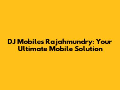 DJ Mobiles Rajahmundry: Your Ultimate Mobile Solution