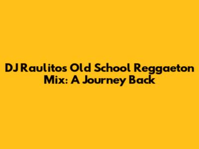 DJ Raulito's Old School Reggaeton Mix: A Journey Back