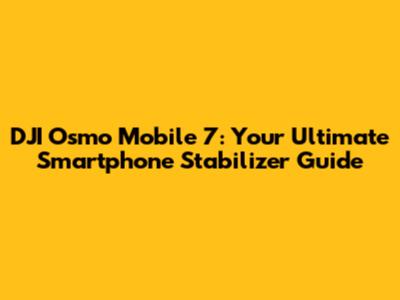 DJI Osmo Mobile 7: Your Ultimate Smartphone Stabilizer Guide
