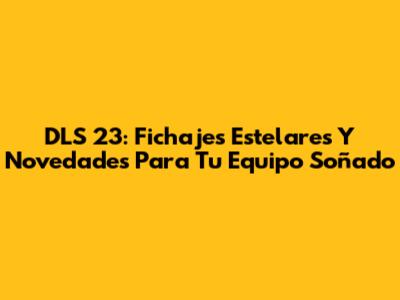 DLS 23: Fichajes Estelares Y Novedades Para Tu Equipo Soñado