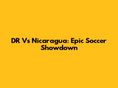 DR Vs Nicaragua: Epic Soccer Showdown