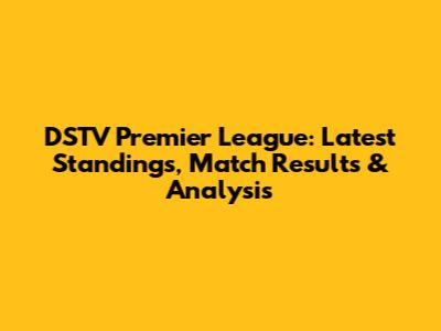 DSTV Premier League: Latest Standings, Match Results & Analysis