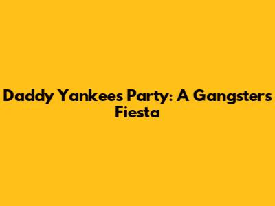 Daddy Yankee's Party: A Gangster's Fiesta
