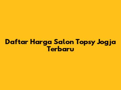 Daftar Harga Salon Topsy Jogja Terbaru