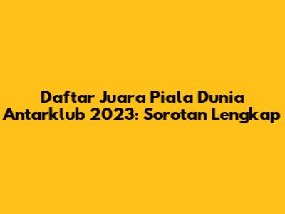 Daftar Juara Piala Dunia Antarklub 2023: Sorotan Lengkap
