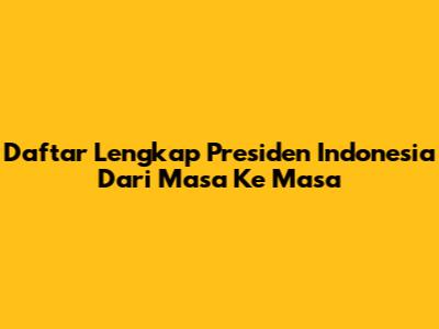 Daftar Lengkap Presiden Indonesia Dari Masa Ke Masa