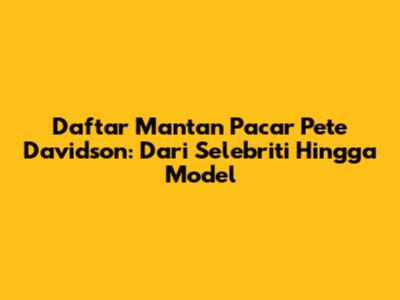 Daftar Mantan Pacar Pete Davidson: Dari Selebriti Hingga Model