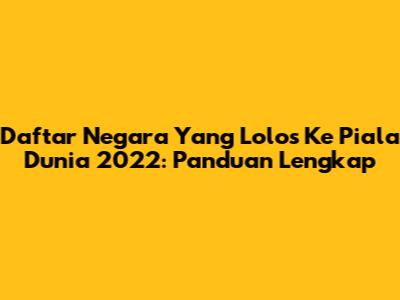 Daftar Negara Yang Lolos Ke Piala Dunia 2022: Panduan Lengkap
