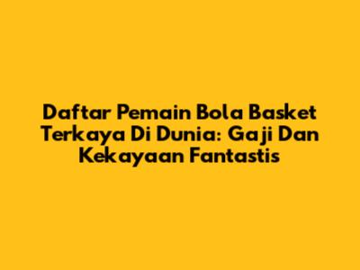 Daftar Pemain Bola Basket Terkaya Di Dunia: Gaji Dan Kekayaan Fantastis