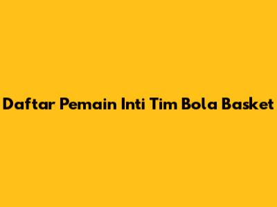 Daftar Pemain Inti Tim Bola Basket