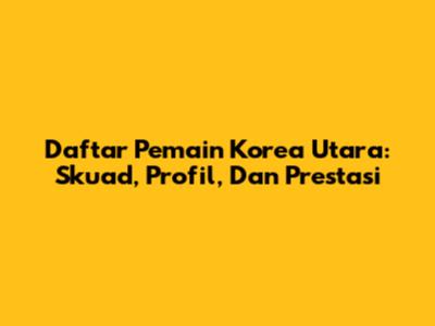 Daftar Pemain Korea Utara: Skuad, Profil, Dan Prestasi