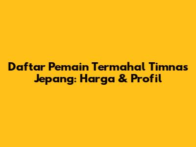 Daftar Pemain Termahal Timnas Jepang: Harga & Profil