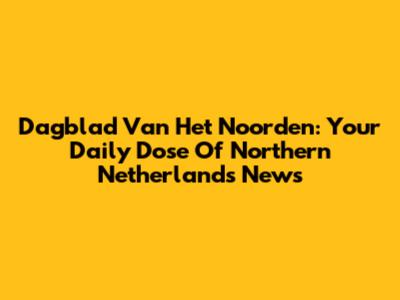 Dagblad Van Het Noorden: Your Daily Dose Of Northern Netherlands News