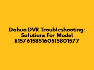 Dahua DVR Troubleshooting: Solutions For Model Ii15761585160515801577