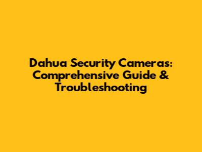 Dahua Security Cameras: Comprehensive Guide & Troubleshooting
