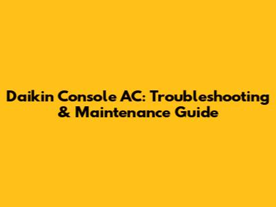 Daikin Console AC: Troubleshooting & Maintenance Guide
