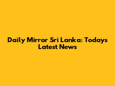 Daily Mirror Sri Lanka: Today's Latest News