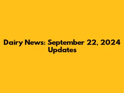 Dairy News: September 22, 2024 Updates
