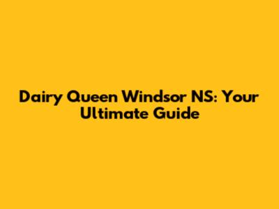 Dairy Queen Windsor NS: Your Ultimate Guide