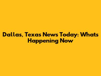 Dallas, Texas News Today: What's Happening Now