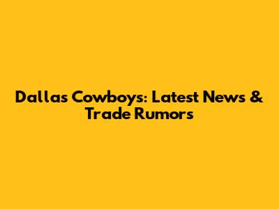 Dallas Cowboys: Latest News & Trade Rumors