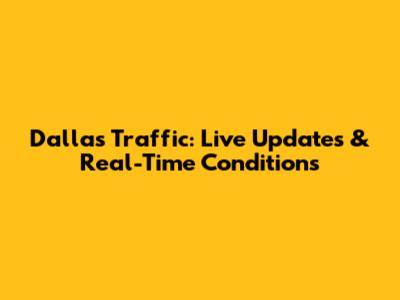 Dallas Traffic: Live Updates & Real-Time Conditions
