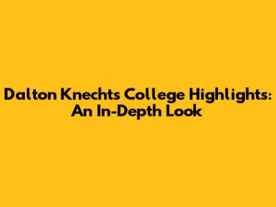 Dalton Knecht's College Highlights: An In-Depth Look