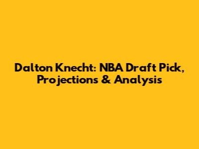 Dalton Knecht: NBA Draft Pick, Projections & Analysis