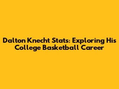 Dalton Knecht Stats: Exploring His College Basketball Career