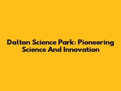 Dalton Science Park: Pioneering Science And Innovation
