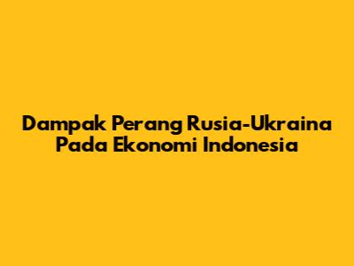 Dampak Perang Rusia-Ukraina Pada Ekonomi Indonesia