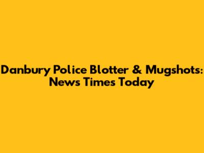 Danbury Police Blotter & Mugshots: News Times Today
