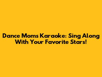 Dance Moms Karaoke: Sing Along With Your Favorite Stars!