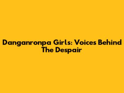Danganronpa Girls: Voices Behind The Despair