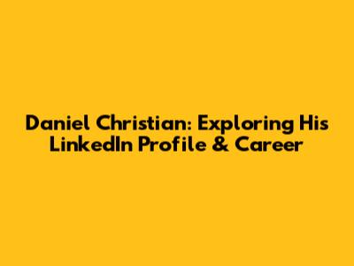 Daniel Christian: Exploring His LinkedIn Profile & Career