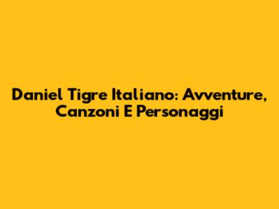 Daniel Tigre Italiano: Avventure, Canzoni E Personaggi