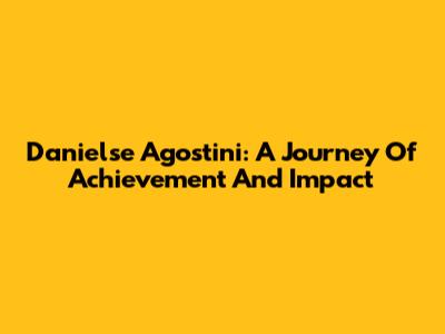 Danielse Agostini: A Journey Of Achievement And Impact