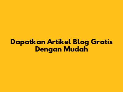 Dapatkan Artikel Blog Gratis Dengan Mudah