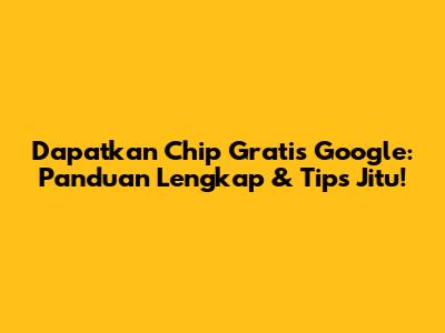 Dapatkan Chip Gratis Google: Panduan Lengkap & Tips Jitu!