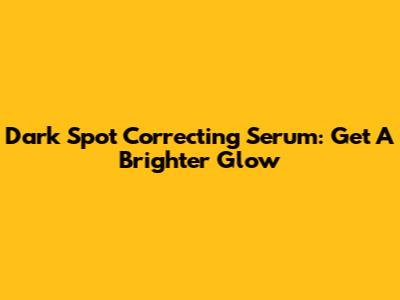 Dark Spot Correcting Serum: Get A Brighter Glow