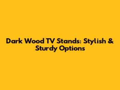 Dark Wood TV Stands: Stylish & Sturdy Options